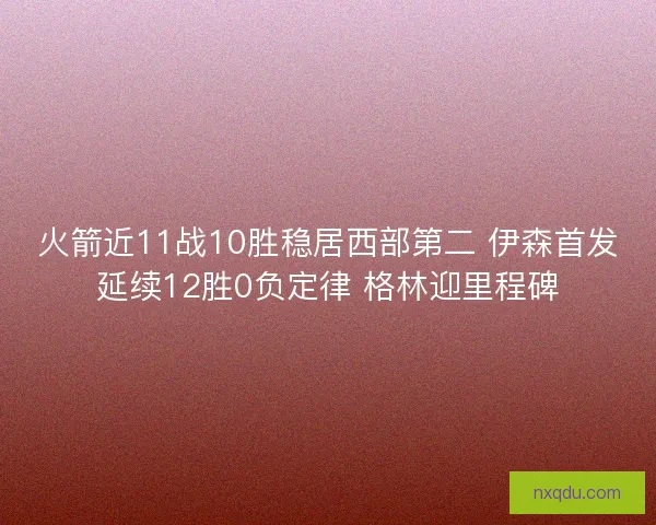 火箭近11战10胜稳居西部第二 伊森首发延续12胜0负定律 格林迎里程碑
