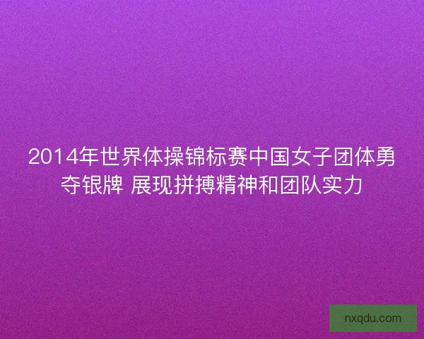 2014年世界体操锦标赛中国女子团体勇夺银牌 展现拼搏精神和团队实力