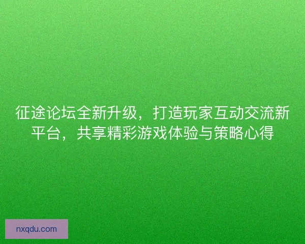 征途论坛全新升级，打造玩家互动交流新平台，共享精彩游戏体验与策略心得