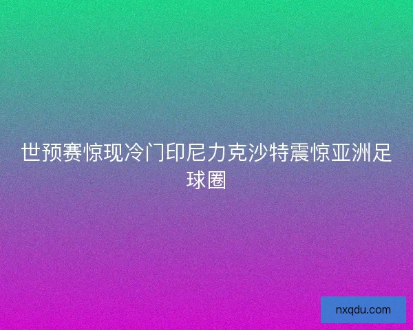 世预赛惊现冷门印尼力克沙特震惊亚洲足球圈