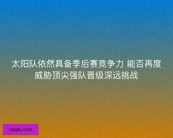 太阳队依然具备季后赛竞争力 能否再度威胁顶尖强队晋级深远挑战
