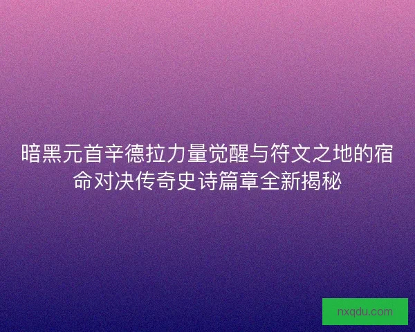 暗黑元首辛德拉力量觉醒与符文之地的宿命对决传奇史诗篇章全新揭秘