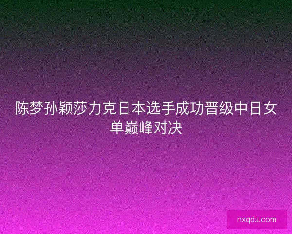 陈梦孙颖莎力克日本选手成功晋级中日女单巅峰对决